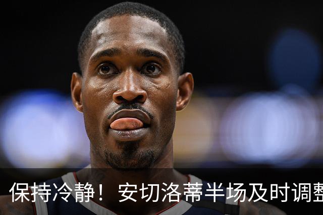 保持冷静！安切洛蒂半场及时调整 大赛经验是宝贵财富