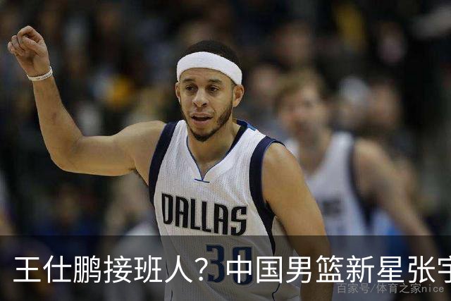 王仕鹏接班人？中国男篮新星张宇辰横空出世，场均5记三分展现天赋