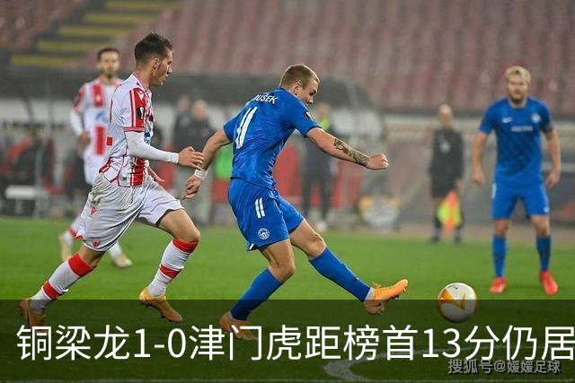 铜梁龙1-0津门虎距榜首13分仍居第2 肯帕努制胜 哈达斯绝平被吹