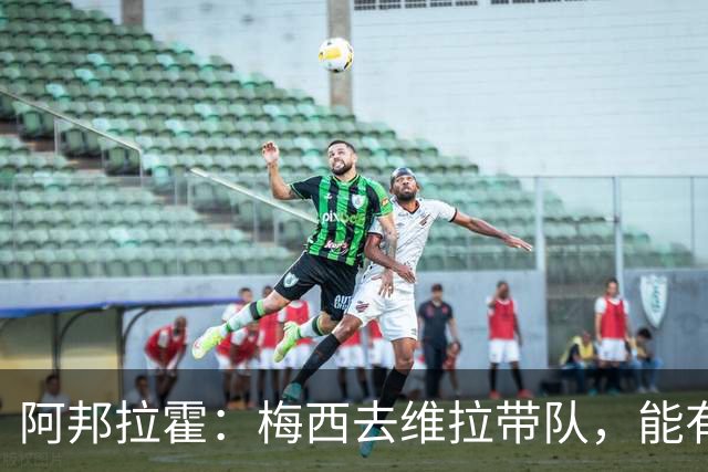 阿邦拉霍：梅西去维拉带队，能有英超冠军和欧冠冠军！