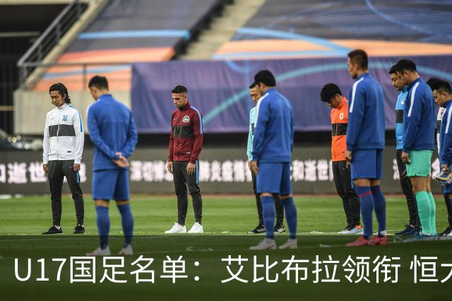 U17国足名单：艾比布拉领衔 恒大足校6人入选